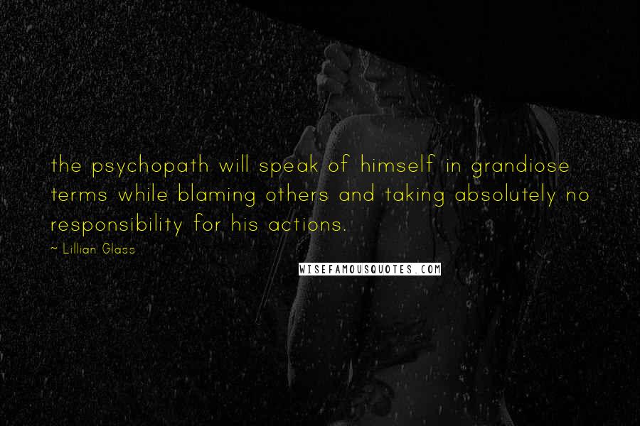 Lillian Glass Quotes: the psychopath will speak of himself in grandiose terms while blaming others and taking absolutely no responsibility for his actions.