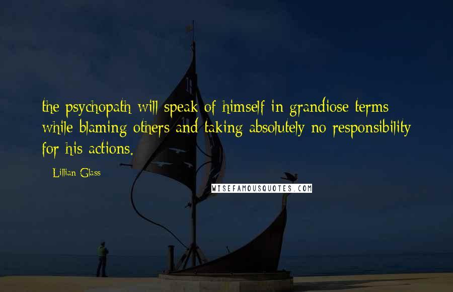 Lillian Glass Quotes: the psychopath will speak of himself in grandiose terms while blaming others and taking absolutely no responsibility for his actions.