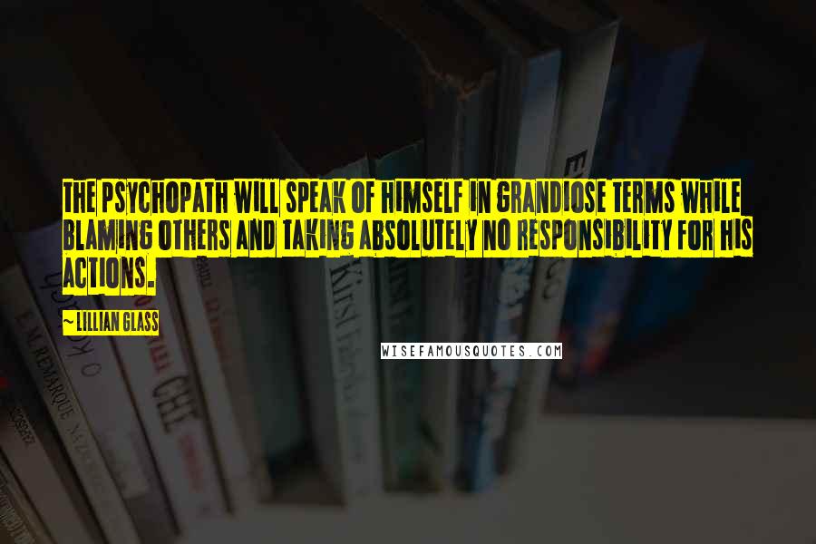 Lillian Glass Quotes: the psychopath will speak of himself in grandiose terms while blaming others and taking absolutely no responsibility for his actions.