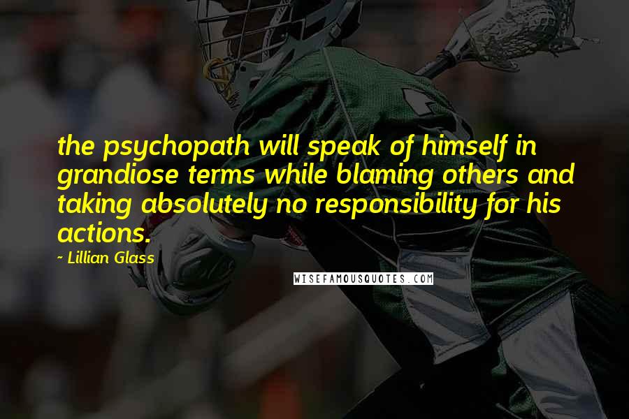 Lillian Glass Quotes: the psychopath will speak of himself in grandiose terms while blaming others and taking absolutely no responsibility for his actions.