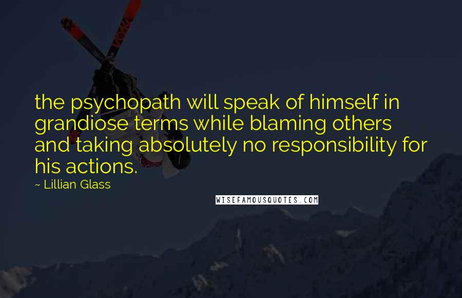 Lillian Glass Quotes: the psychopath will speak of himself in grandiose terms while blaming others and taking absolutely no responsibility for his actions.