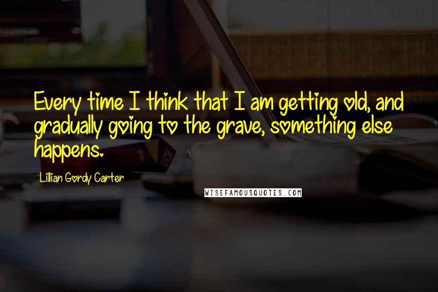 Lillian Gordy Carter Quotes: Every time I think that I am getting old, and gradually going to the grave, something else happens.