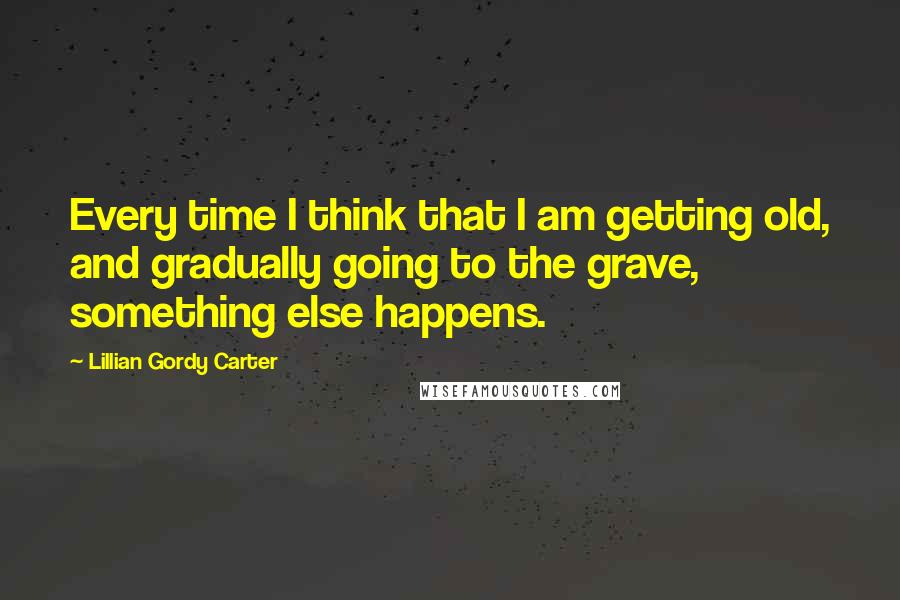 Lillian Gordy Carter Quotes: Every time I think that I am getting old, and gradually going to the grave, something else happens.