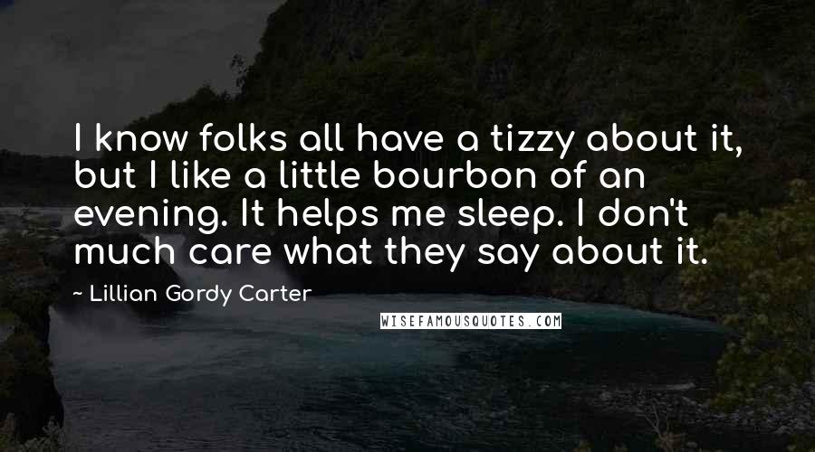 Lillian Gordy Carter Quotes: I know folks all have a tizzy about it, but I like a little bourbon of an evening. It helps me sleep. I don't much care what they say about it.