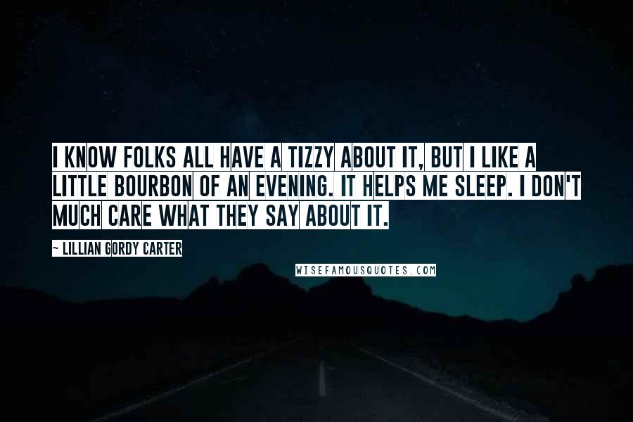 Lillian Gordy Carter Quotes: I know folks all have a tizzy about it, but I like a little bourbon of an evening. It helps me sleep. I don't much care what they say about it.