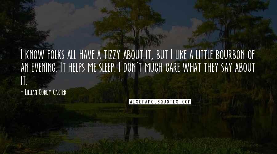 Lillian Gordy Carter Quotes: I know folks all have a tizzy about it, but I like a little bourbon of an evening. It helps me sleep. I don't much care what they say about it.