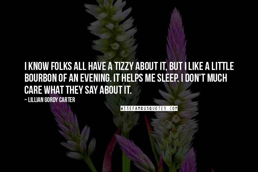 Lillian Gordy Carter Quotes: I know folks all have a tizzy about it, but I like a little bourbon of an evening. It helps me sleep. I don't much care what they say about it.