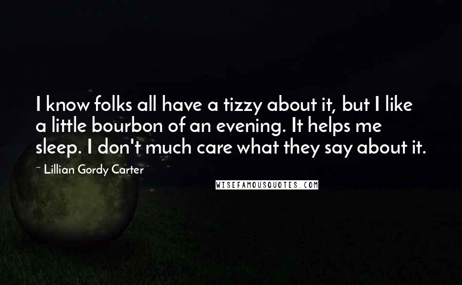 Lillian Gordy Carter Quotes: I know folks all have a tizzy about it, but I like a little bourbon of an evening. It helps me sleep. I don't much care what they say about it.