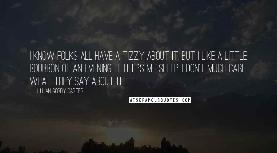 Lillian Gordy Carter Quotes: I know folks all have a tizzy about it, but I like a little bourbon of an evening. It helps me sleep. I don't much care what they say about it.