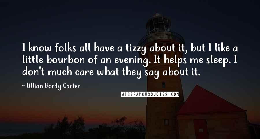 Lillian Gordy Carter Quotes: I know folks all have a tizzy about it, but I like a little bourbon of an evening. It helps me sleep. I don't much care what they say about it.