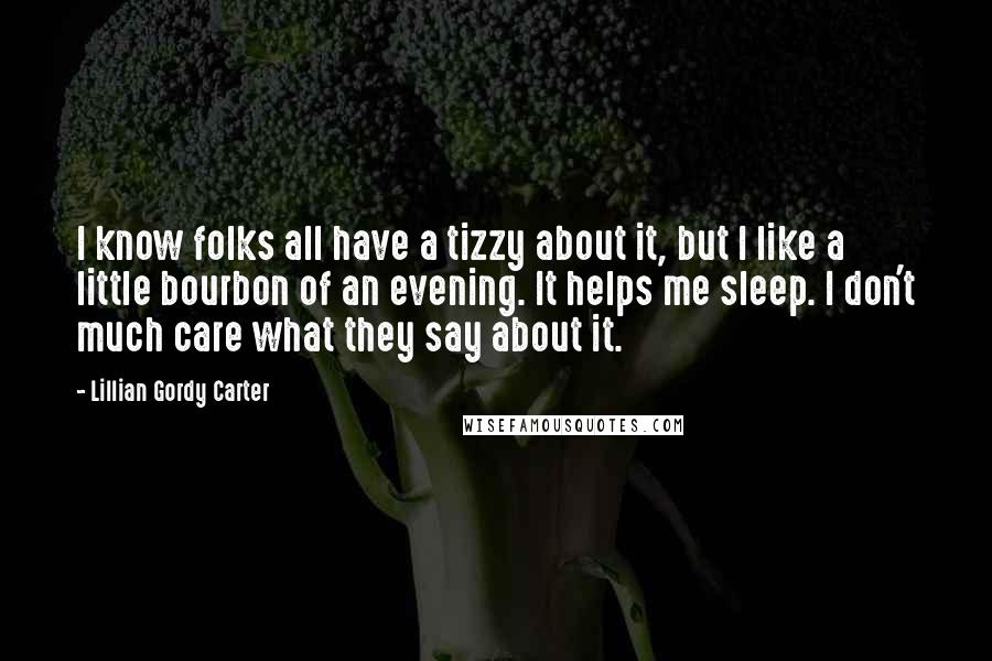 Lillian Gordy Carter Quotes: I know folks all have a tizzy about it, but I like a little bourbon of an evening. It helps me sleep. I don't much care what they say about it.