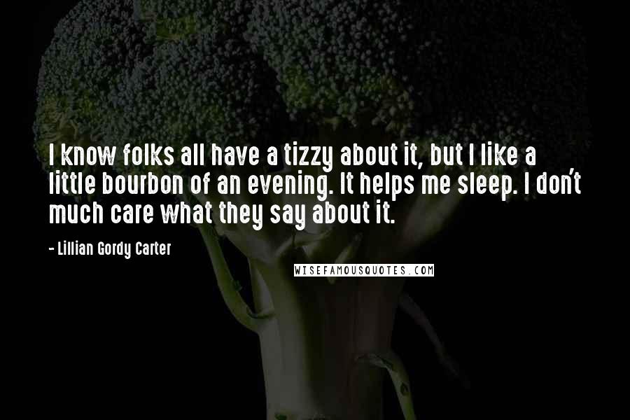 Lillian Gordy Carter Quotes: I know folks all have a tizzy about it, but I like a little bourbon of an evening. It helps me sleep. I don't much care what they say about it.