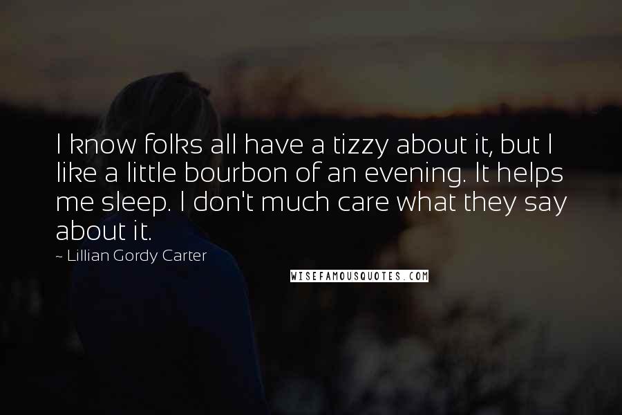Lillian Gordy Carter Quotes: I know folks all have a tizzy about it, but I like a little bourbon of an evening. It helps me sleep. I don't much care what they say about it.