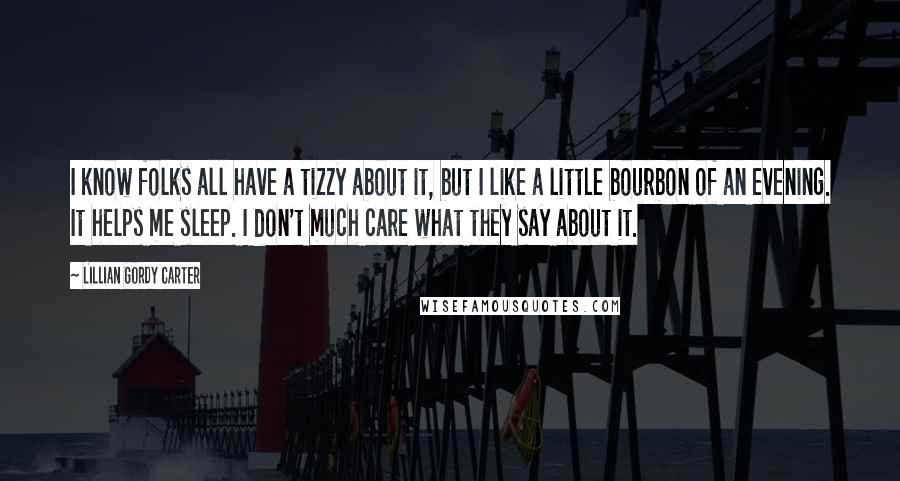 Lillian Gordy Carter Quotes: I know folks all have a tizzy about it, but I like a little bourbon of an evening. It helps me sleep. I don't much care what they say about it.