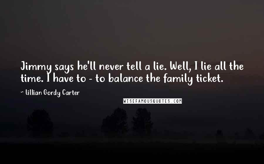 Lillian Gordy Carter Quotes: Jimmy says he'll never tell a lie. Well, I lie all the time. I have to - to balance the family ticket.