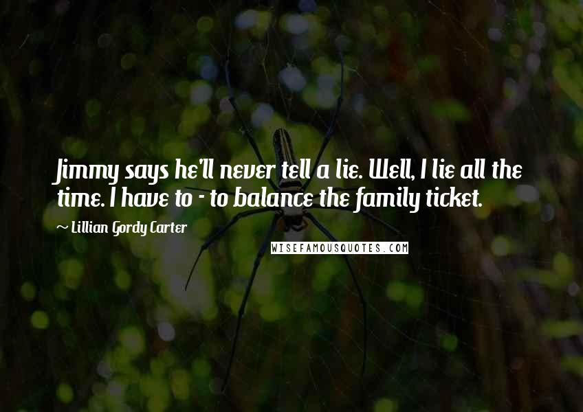 Lillian Gordy Carter Quotes: Jimmy says he'll never tell a lie. Well, I lie all the time. I have to - to balance the family ticket.