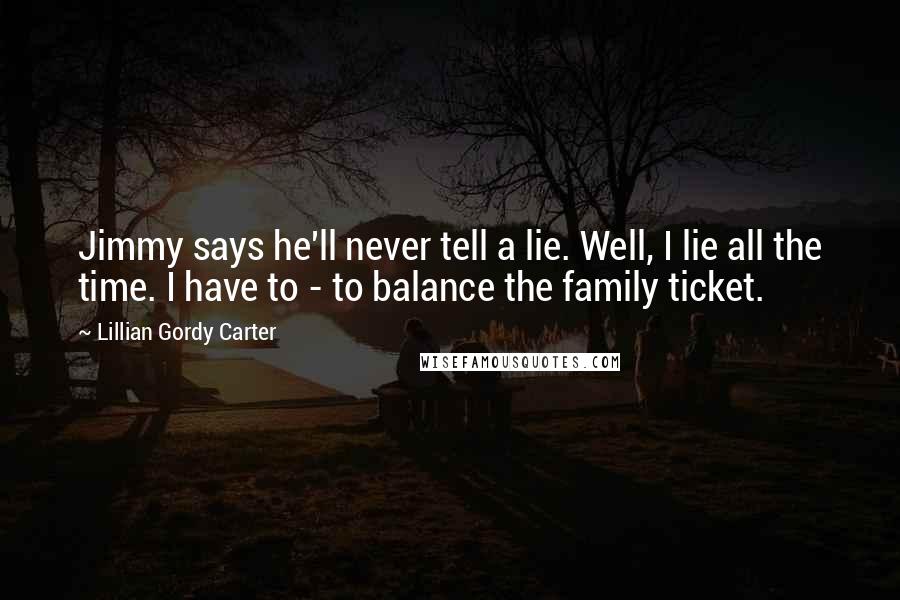 Lillian Gordy Carter Quotes: Jimmy says he'll never tell a lie. Well, I lie all the time. I have to - to balance the family ticket.