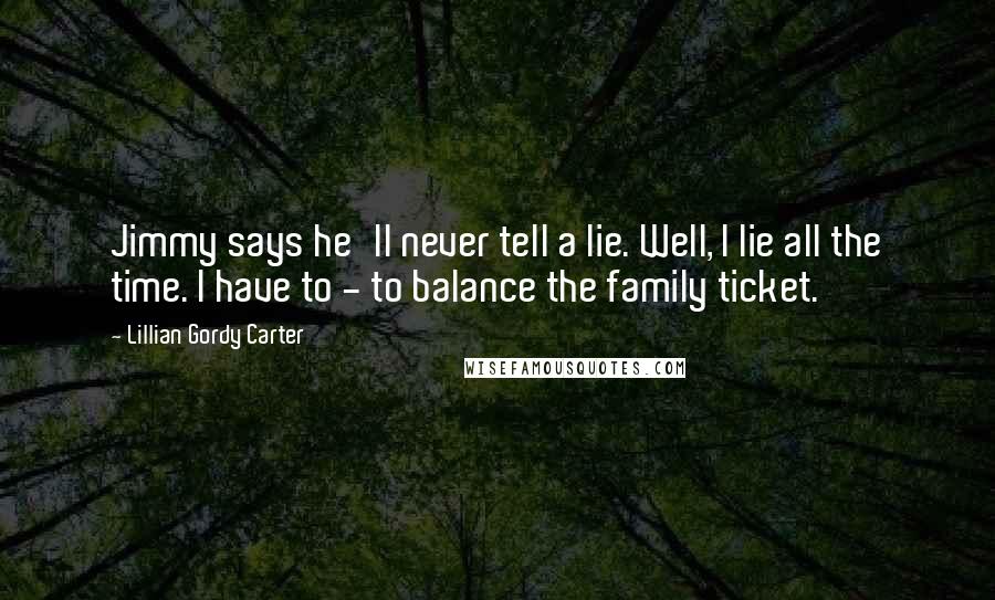 Lillian Gordy Carter Quotes: Jimmy says he'll never tell a lie. Well, I lie all the time. I have to - to balance the family ticket.