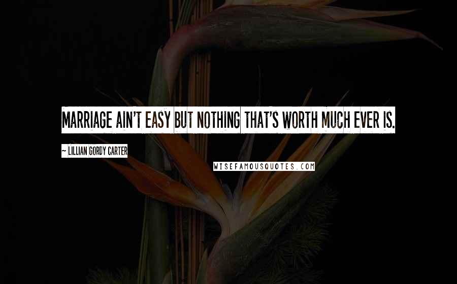 Lillian Gordy Carter Quotes: Marriage ain't easy but nothing that's worth much ever is.