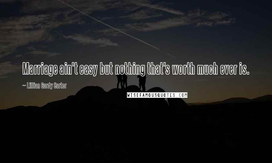 Lillian Gordy Carter Quotes: Marriage ain't easy but nothing that's worth much ever is.