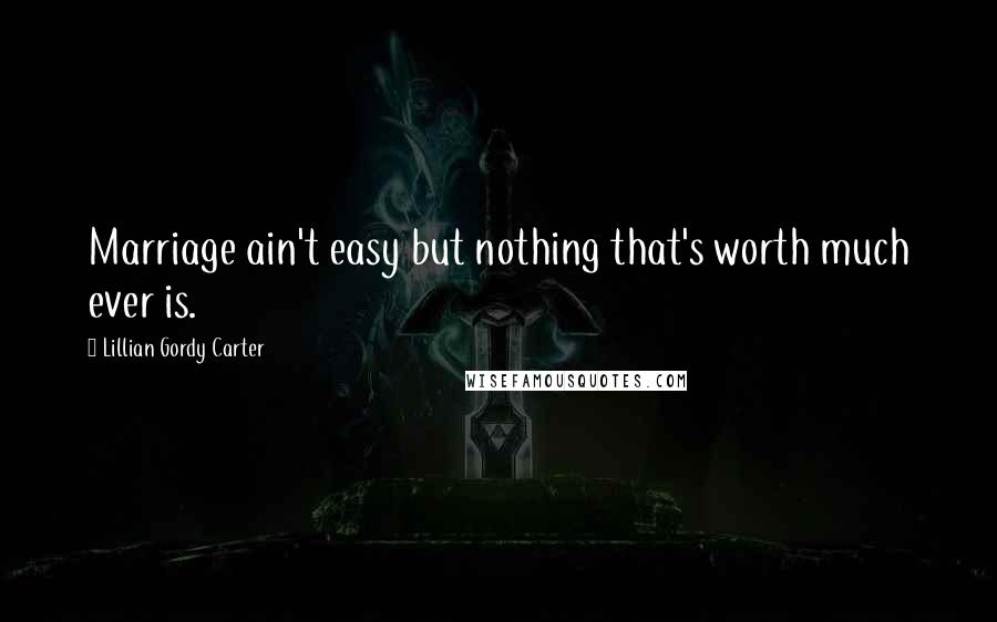 Lillian Gordy Carter Quotes: Marriage ain't easy but nothing that's worth much ever is.