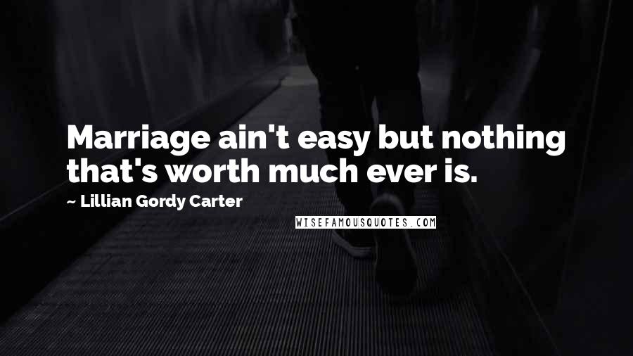 Lillian Gordy Carter Quotes: Marriage ain't easy but nothing that's worth much ever is.