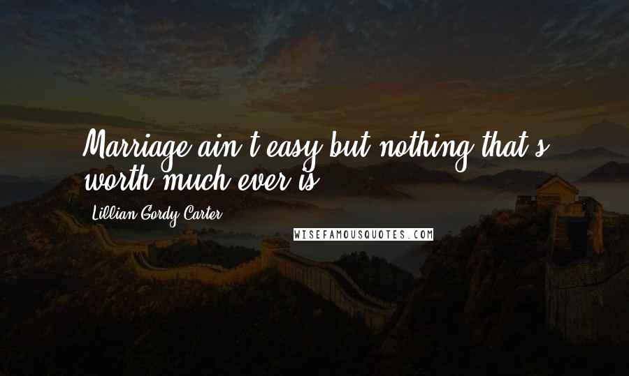 Lillian Gordy Carter Quotes: Marriage ain't easy but nothing that's worth much ever is.