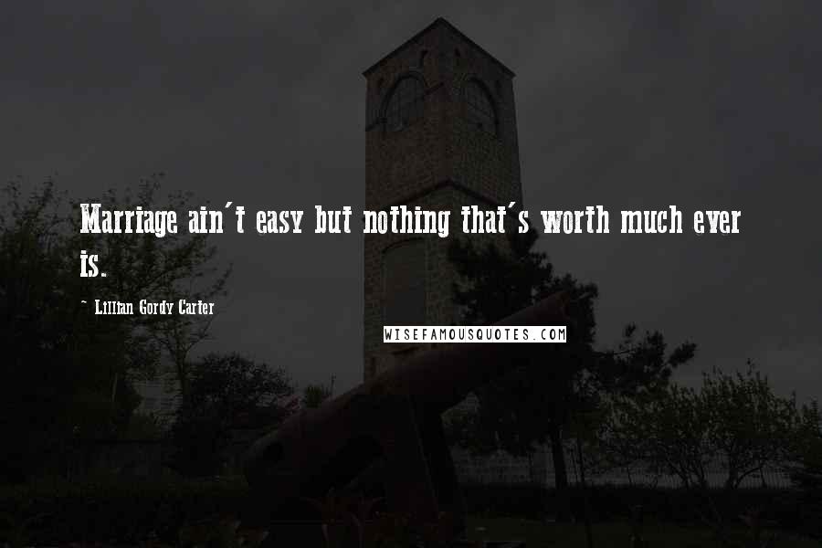 Lillian Gordy Carter Quotes: Marriage ain't easy but nothing that's worth much ever is.