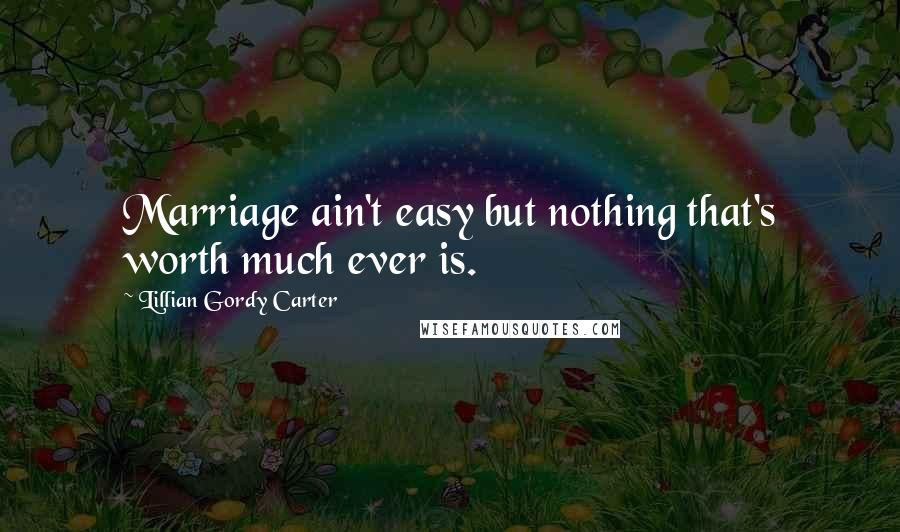 Lillian Gordy Carter Quotes: Marriage ain't easy but nothing that's worth much ever is.