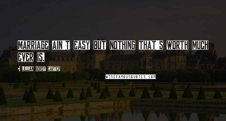 Lillian Gordy Carter Quotes: Marriage ain't easy but nothing that's worth much ever is.