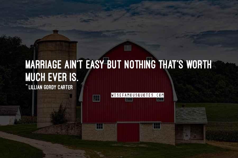 Lillian Gordy Carter Quotes: Marriage ain't easy but nothing that's worth much ever is.