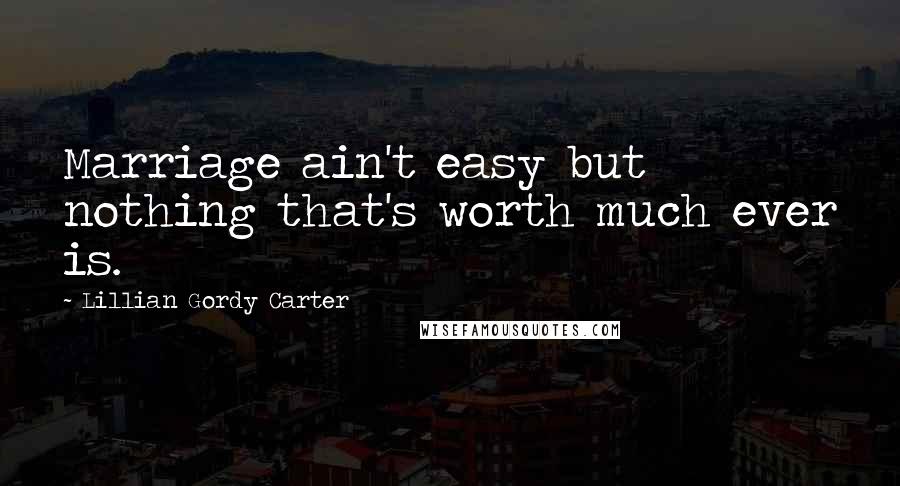 Lillian Gordy Carter Quotes: Marriage ain't easy but nothing that's worth much ever is.