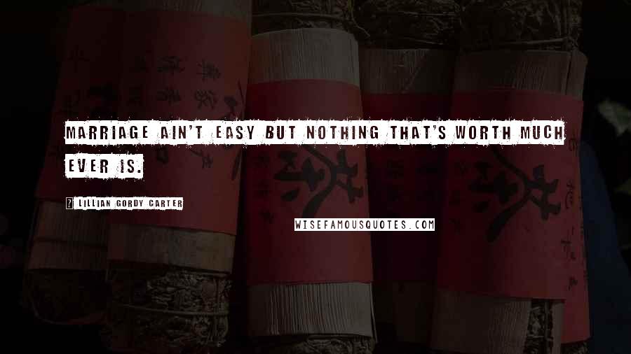 Lillian Gordy Carter Quotes: Marriage ain't easy but nothing that's worth much ever is.