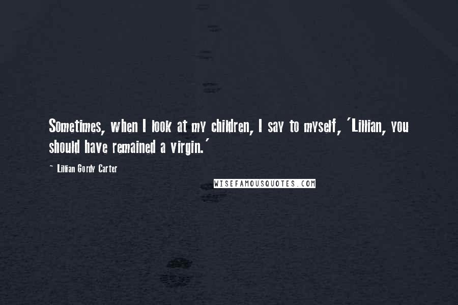 Lillian Gordy Carter Quotes: Sometimes, when I look at my children, I say to myself, 'Lillian, you should have remained a virgin.'