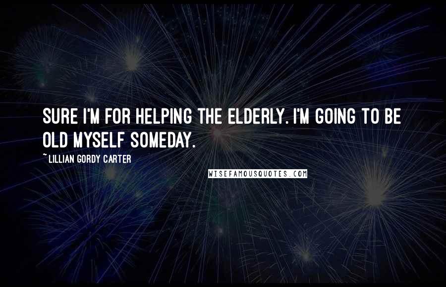 Lillian Gordy Carter Quotes: Sure I'm for helping the elderly. I'm going to be old myself someday.