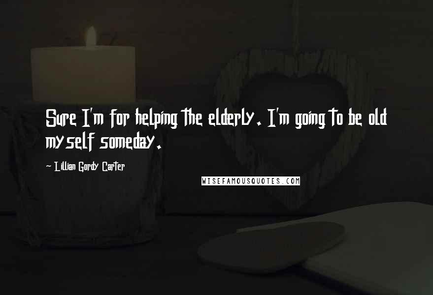 Lillian Gordy Carter Quotes: Sure I'm for helping the elderly. I'm going to be old myself someday.