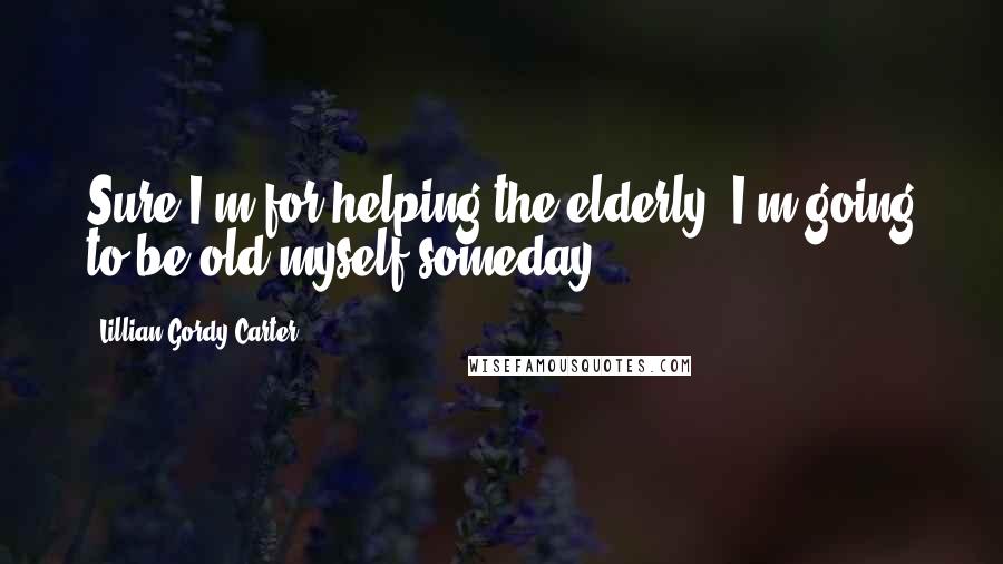 Lillian Gordy Carter Quotes: Sure I'm for helping the elderly. I'm going to be old myself someday.