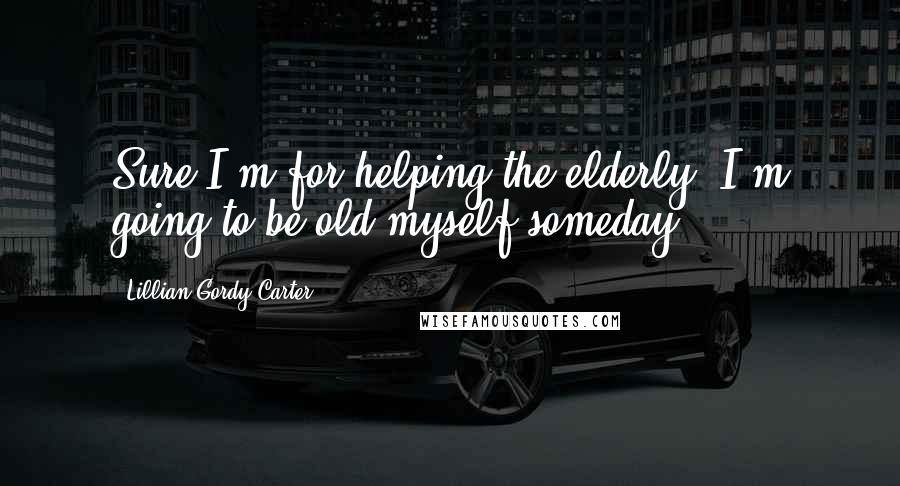 Lillian Gordy Carter Quotes: Sure I'm for helping the elderly. I'm going to be old myself someday.