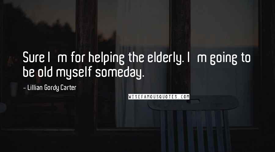 Lillian Gordy Carter Quotes: Sure I'm for helping the elderly. I'm going to be old myself someday.