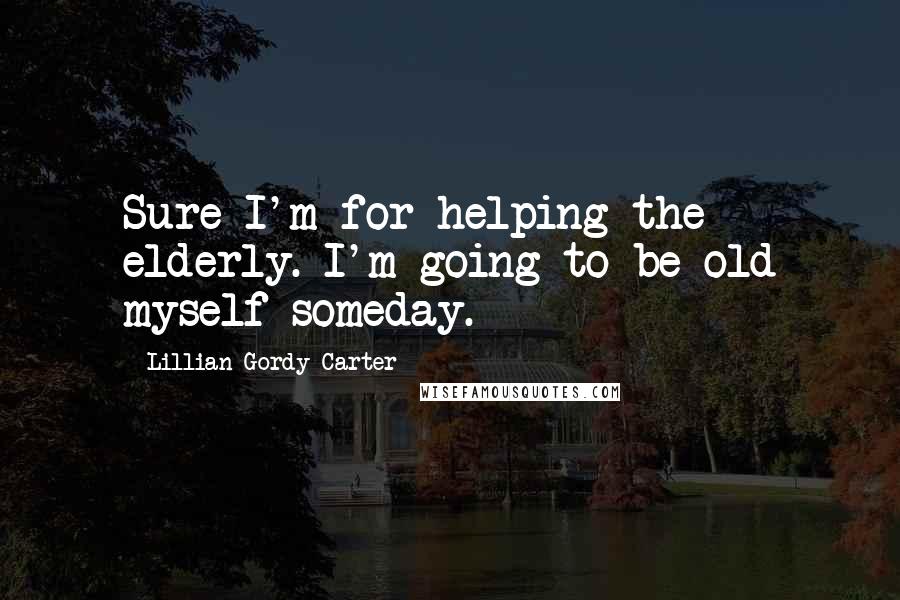 Lillian Gordy Carter Quotes: Sure I'm for helping the elderly. I'm going to be old myself someday.