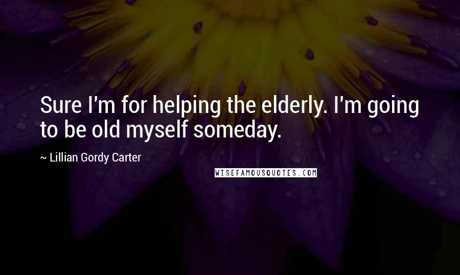 Lillian Gordy Carter Quotes: Sure I'm for helping the elderly. I'm going to be old myself someday.