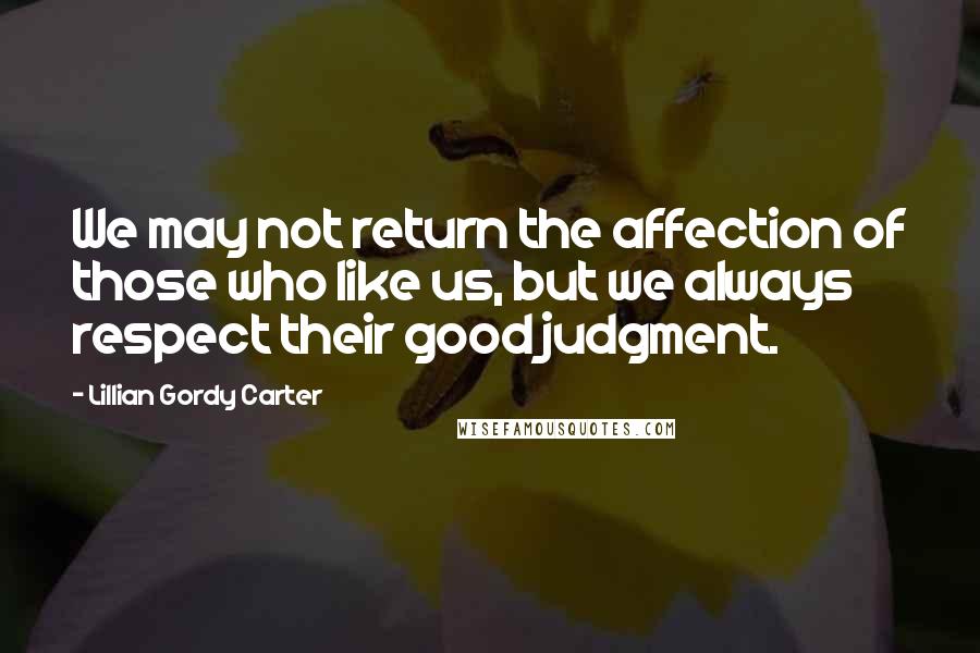 Lillian Gordy Carter Quotes: We may not return the affection of those who like us, but we always respect their good judgment.