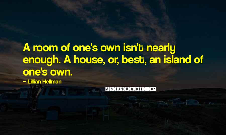 Lillian Hellman Quotes: A room of one's own isn't nearly enough. A house, or, best, an island of one's own.
