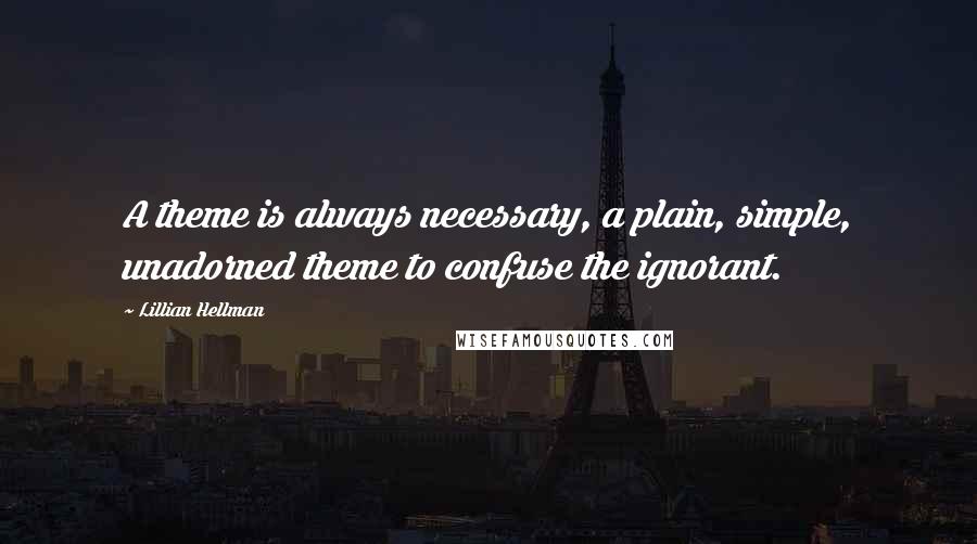 Lillian Hellman Quotes: A theme is always necessary, a plain, simple, unadorned theme to confuse the ignorant.