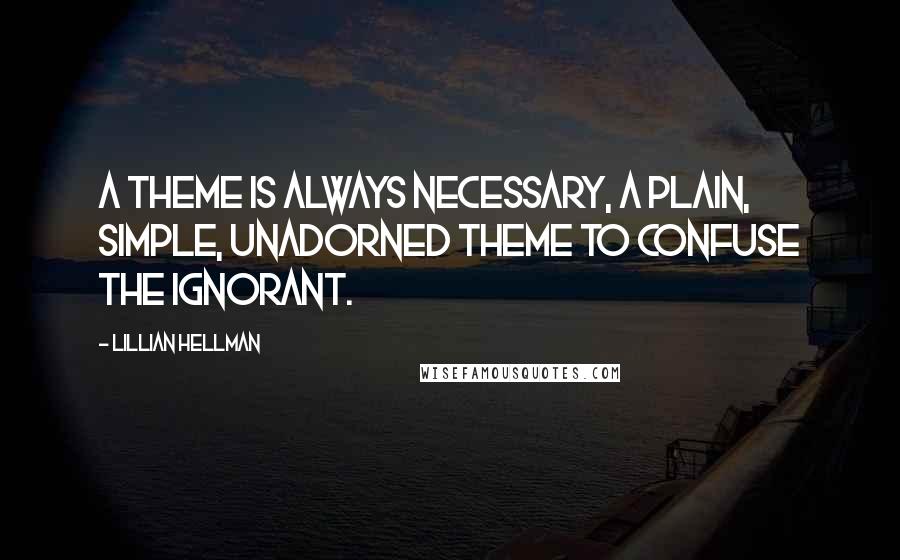 Lillian Hellman Quotes: A theme is always necessary, a plain, simple, unadorned theme to confuse the ignorant.