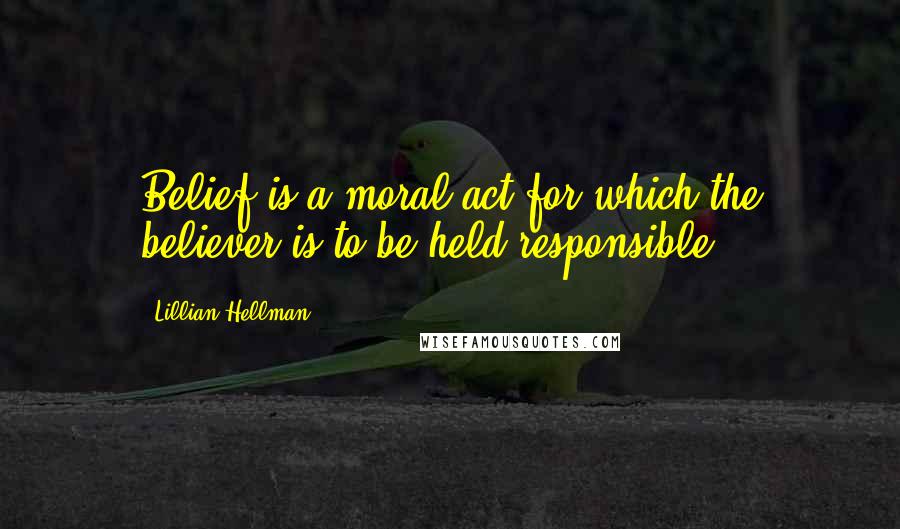 Lillian Hellman Quotes: Belief is a moral act for which the believer is to be held responsible.