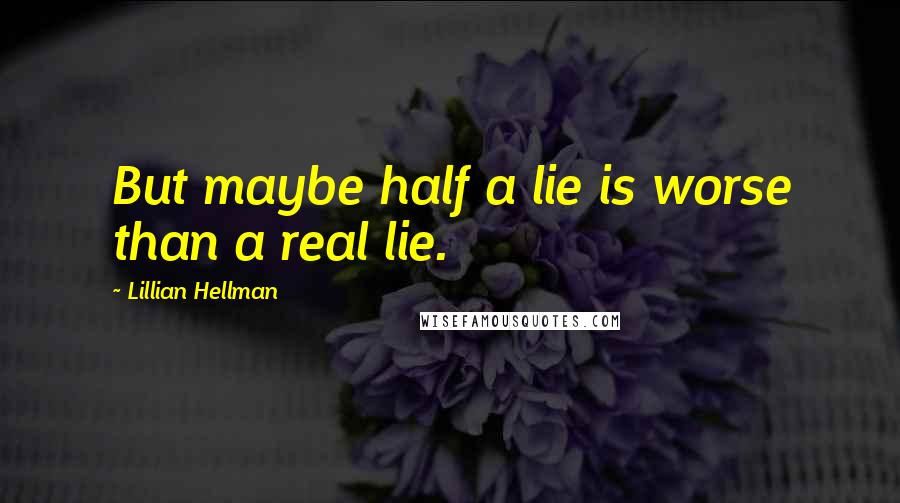 Lillian Hellman Quotes: But maybe half a lie is worse than a real lie.