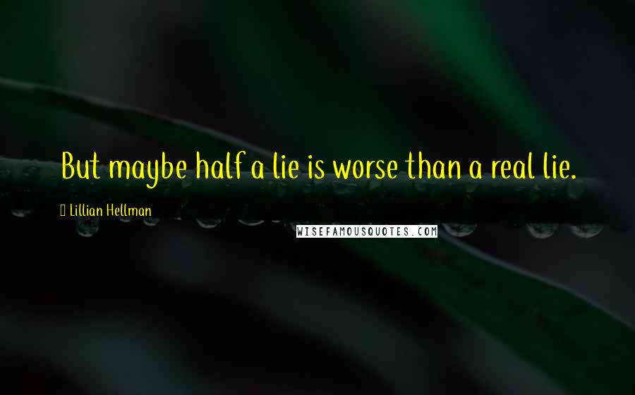 Lillian Hellman Quotes: But maybe half a lie is worse than a real lie.