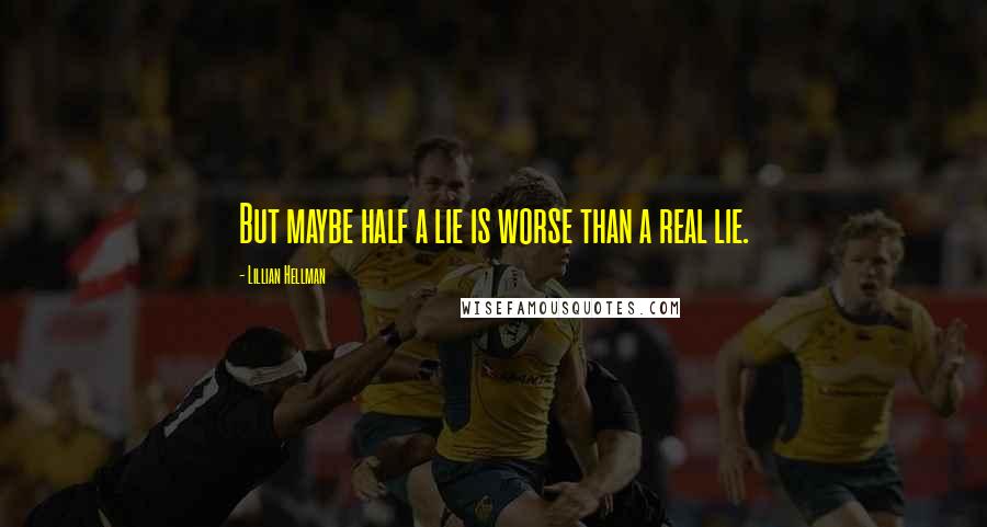 Lillian Hellman Quotes: But maybe half a lie is worse than a real lie.