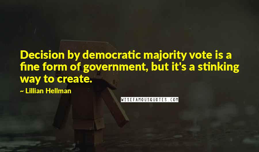 Lillian Hellman Quotes: Decision by democratic majority vote is a fine form of government, but it's a stinking way to create.